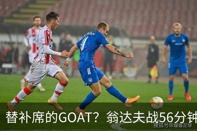 替补席的GOAT？翁达夫战56分钟3球2助 每11分钟参与1球