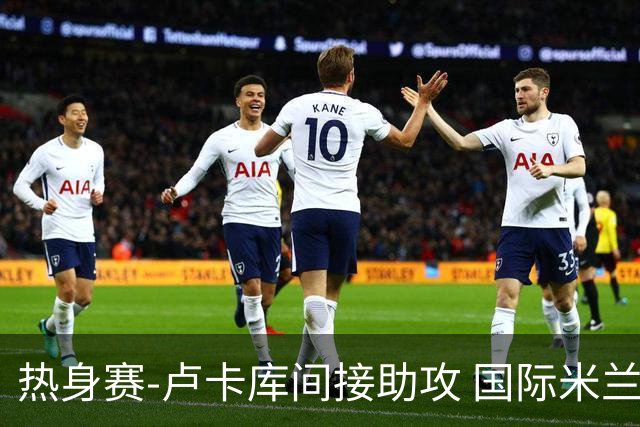 热身赛-卢卡库间接助攻 国际米兰2球落后2-2追平