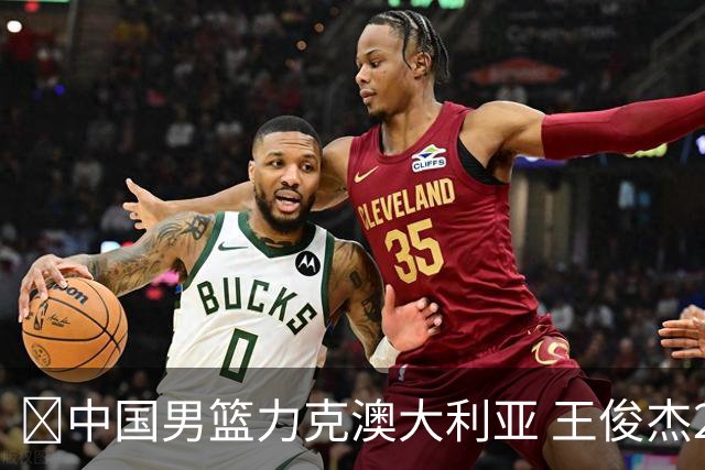 🏀中国男篮力克澳大利亚 王俊杰23+6&连拿关键5分 崔永熙12分